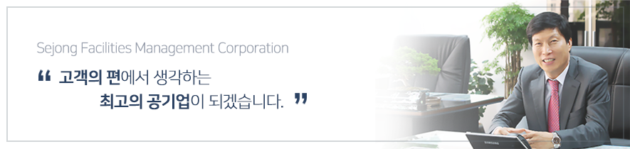 Sejong Facilities Management Corporation 고객의 편에서 생각하는 최고의 공기업이 되겠습니다.